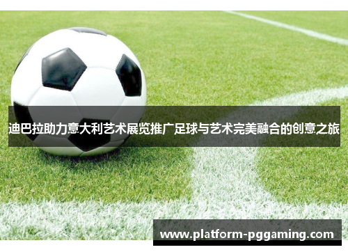 迪巴拉助力意大利艺术展览推广足球与艺术完美融合的创意之旅