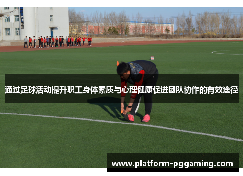 通过足球活动提升职工身体素质与心理健康促进团队协作的有效途径