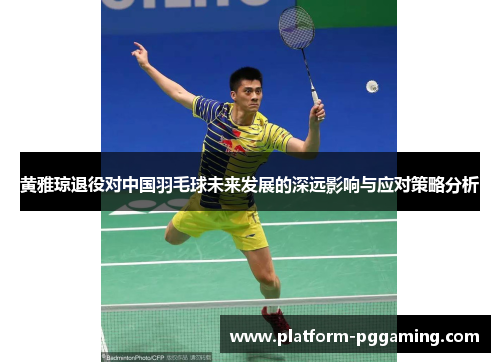黄雅琼退役对中国羽毛球未来发展的深远影响与应对策略分析