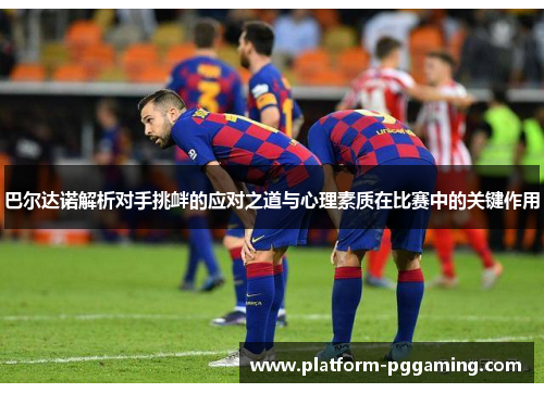 巴尔达诺解析对手挑衅的应对之道与心理素质在比赛中的关键作用