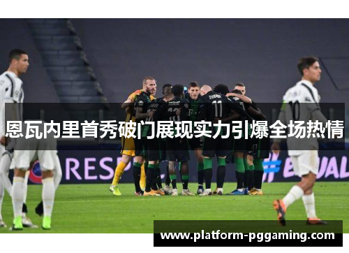 恩瓦内里首秀破门展现实力引爆全场热情