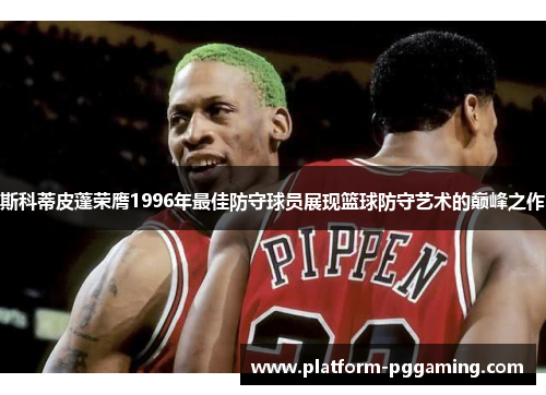 斯科蒂皮蓬荣膺1996年最佳防守球员展现篮球防守艺术的巅峰之作
