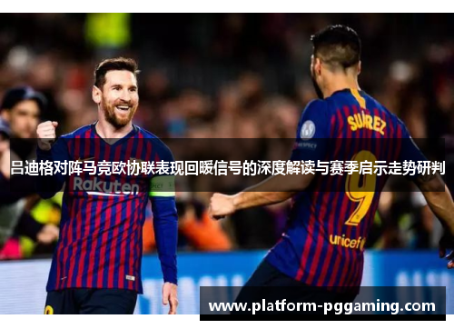 吕迪格对阵马竞欧协联表现回暖信号的深度解读与赛季启示走势研判