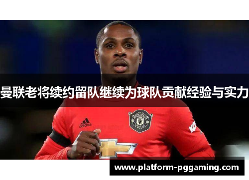 曼联老将续约留队继续为球队贡献经验与实力