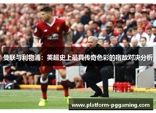 曼联与利物浦：英超史上最具传奇色彩的宿敌对决分析