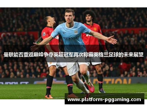 曼联能否重返巅峰争夺英超冠军再次称霸英格兰足球的未来展望