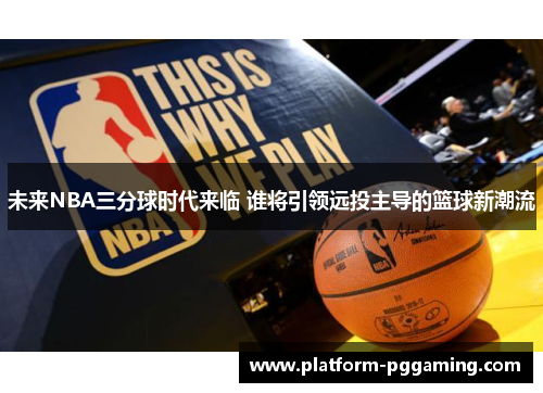 未来NBA三分球时代来临 谁将引领远投主导的篮球新潮流