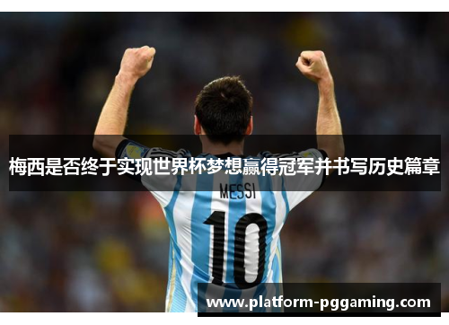 梅西是否终于实现世界杯梦想赢得冠军并书写历史篇章