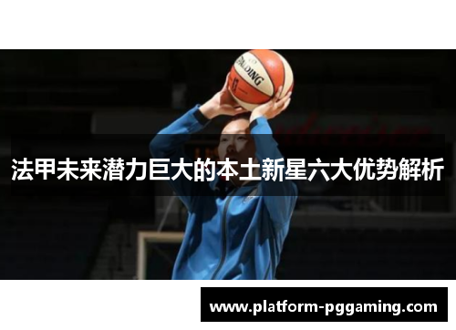 法甲未来潜力巨大的本土新星六大优势解析