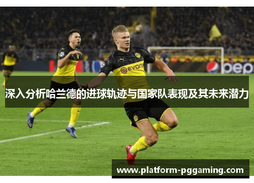 深入分析哈兰德的进球轨迹与国家队表现及其未来潜力